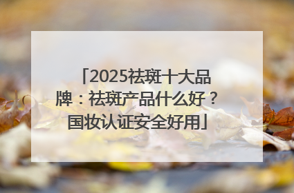 2025祛斑十大品牌：祛斑产品什么好？国妆认证安全好用