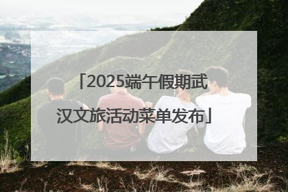 2025端午假期武汉文旅活动菜单发布
