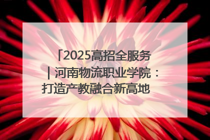 2025高招全服务｜河南物流职业学院：打造产教融合新高地 推动高质量快速发展