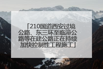 210国道西安过境公路、东三环至临潼公路等在建公路正在持续加快控制性工程施工