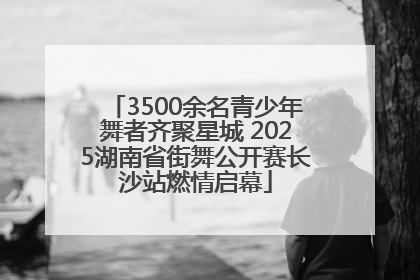 3500余名青少年舞者齐聚星城 2025湖南省街舞公开赛长沙站燃情启幕