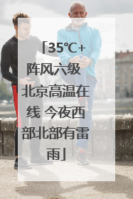 35℃+阵风六级 北京高温在线 今夜西部北部有雷雨