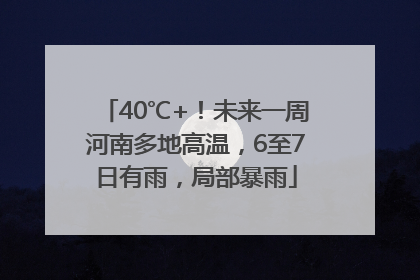 40℃+！未来一周河南多地高温，6至7日有雨，局部暴雨