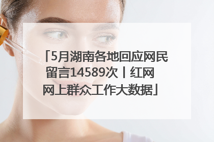 5月湖南各地回应网民留言14589次丨红网网上群众工作大数据
