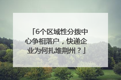 6个区域性分拨中心争相落户，快递企业为何扎堆荆州？