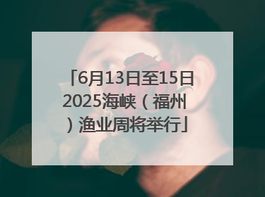 6月13日至15日 2025海峡（福州）渔业周将举行