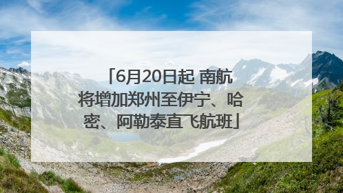 6月20日起 南航将增加郑州至伊宁、哈密、阿勒泰直飞航班