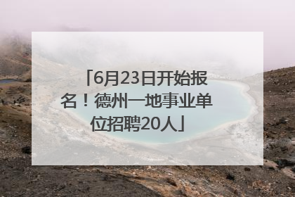 6月23日开始报名！德州一地事业单位招聘20人