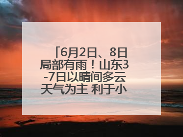 6月2日、8日局部有雨！山东3-7日以晴间多云天气为主 利于小麦收割和晾晒