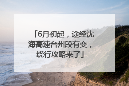 6月初起，途经沈海高速台州段有变，绕行攻略来了