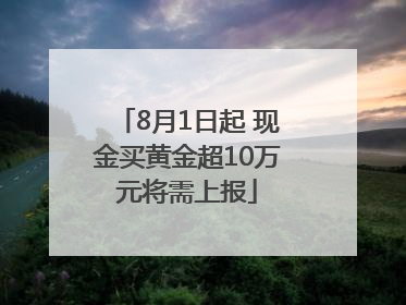 8月1日起 现金买黄金超10万元将需上报