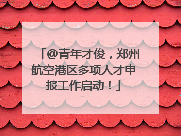 @青年才俊，郑州航空港区多项人才申报工作启动！