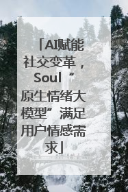 AI赋能社交变革，Soul“原生情绪大模型”满足用户情感需求
