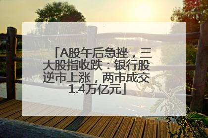 A股午后急挫，三大股指收跌：银行股逆市上涨，两市成交1.4万亿元