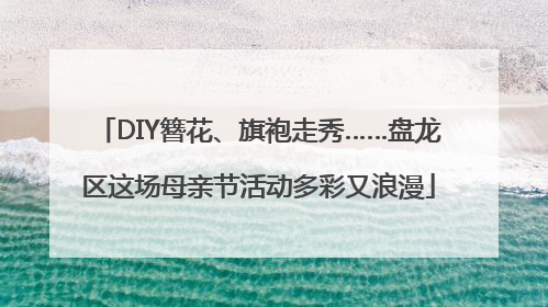 DIY簪花、旗袍走秀……盘龙区这场母亲节活动多彩又浪漫