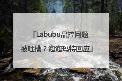 Labubu品控问题被吐槽？泡泡玛特回应