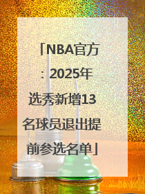 NBA官方：2025年选秀新增13名球员退出提前参选名单
