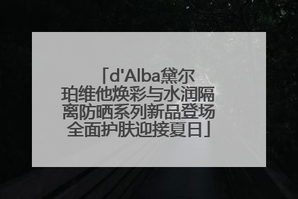 d'Alba黛尔珀维他焕彩与水润隔离防晒系列新品登场全面护肤迎接夏日